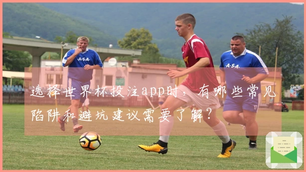 选择世界杯投注app时，有哪些常见陷阱和避坑建议需要了解？