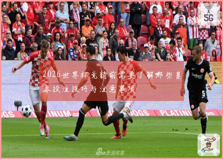 2026世界杯竞猜前需要了解哪些基本投注技巧与注意事项