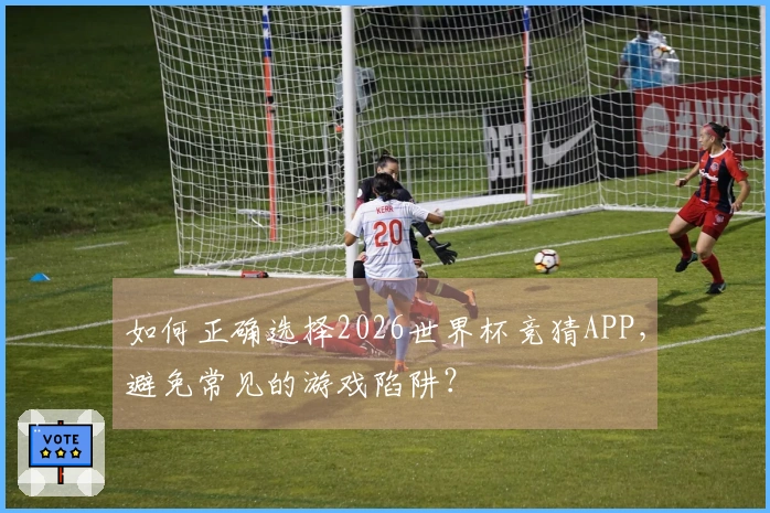 如何正确选择2026世界杯竞猜APP，避免常见的游戏陷阱？