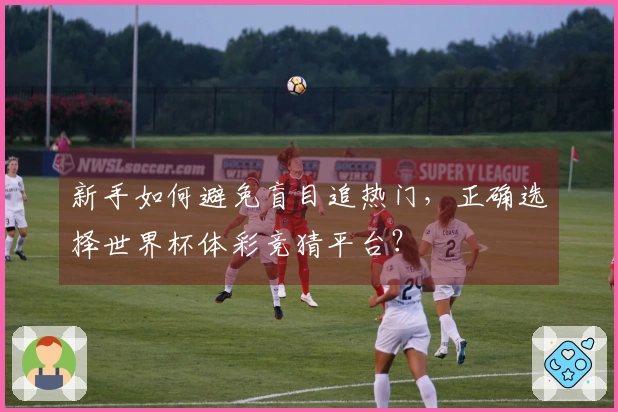 新手如何避免盲目追热门，正确选择世界杯体彩竞猜平台？