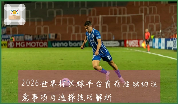 2026世界杯买球平台首存活动的注意事项与选择技巧解析