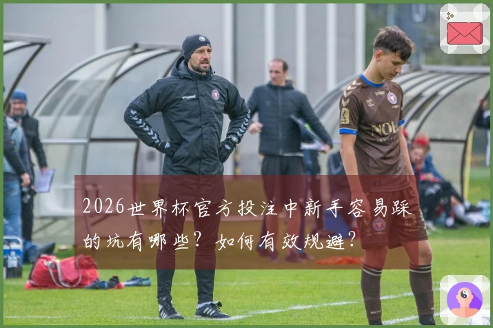 2026世界杯官方投注中新手容易踩的坑有哪些？如何有效规避？