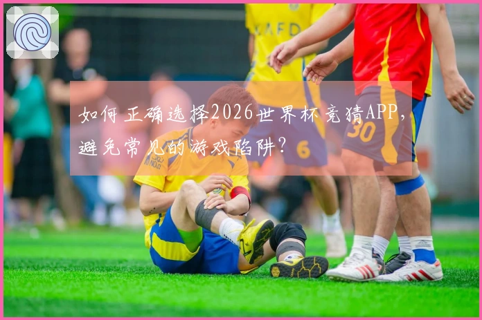 如何正确选择2026世界杯竞猜APP，避免常见的游戏陷阱？