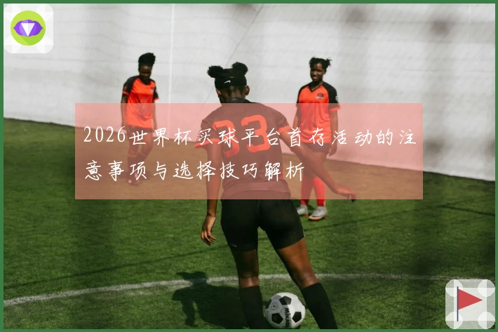 2026世界杯买球平台首存活动的注意事项与选择技巧解析