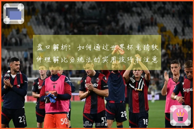 盘口解析：如何通过世界杯竞猜软件理解比分玩法的实用技巧和注意事项