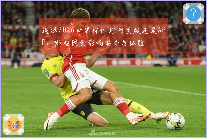 选择2026世界杯体彩网页版还是APP，哪些因素影响安全与体验