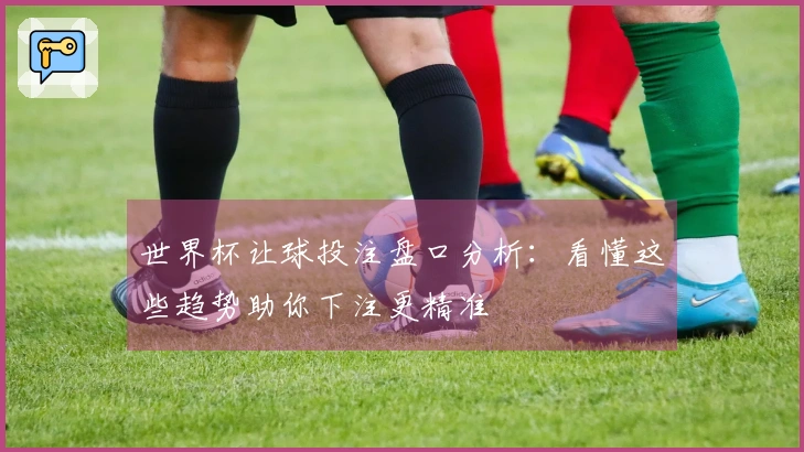 世界杯让球投注盘口分析：看懂这些趋势助你下注更精准