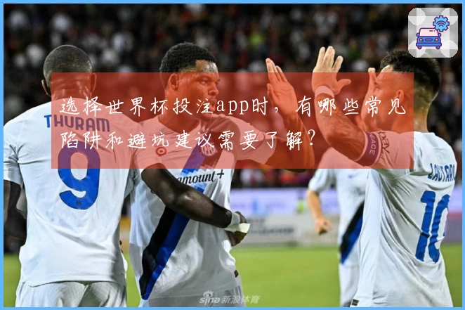 选择世界杯投注app时，有哪些常见陷阱和避坑建议需要了解？