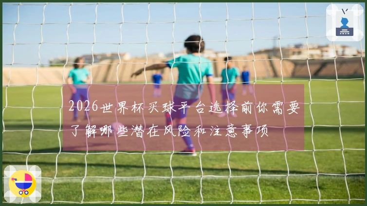 2026世界杯买球平台选择前你需要了解哪些潜在风险和注意事项